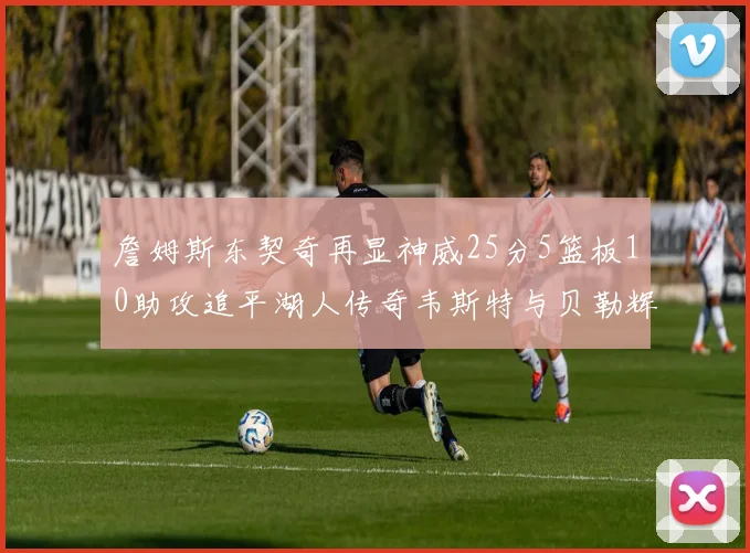 詹姆斯东契奇再显神威25分5篮板10助攻追平湖人传奇韦斯特与贝勒辉煌成就