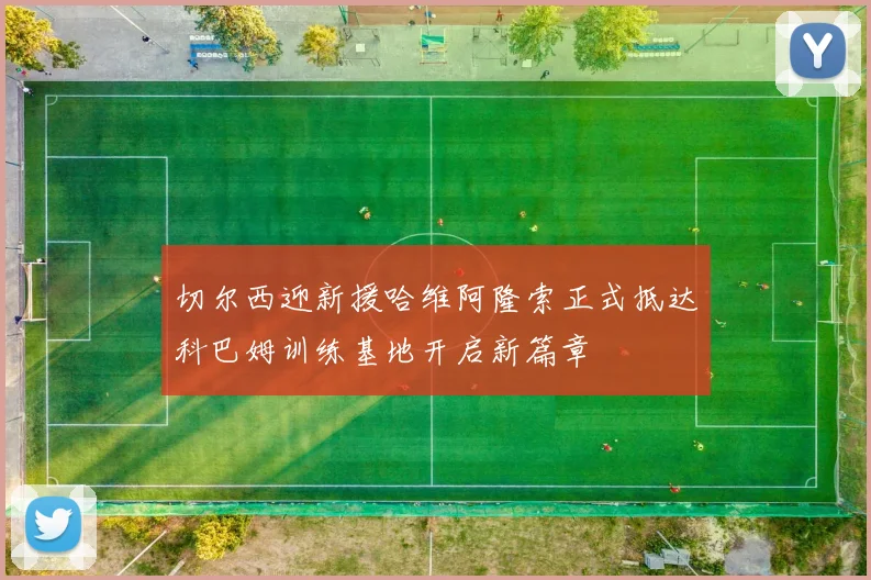 切尔西迎新援哈维阿隆索正式抵达科巴姆训练基地开启新篇章