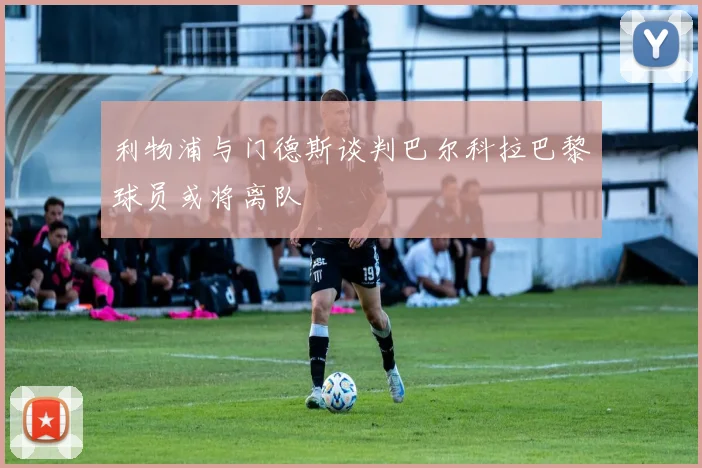 利物浦与门德斯谈判巴尔科拉巴黎球员或将离队