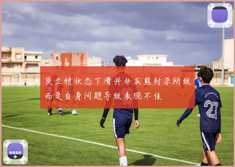 莫兰特状态下滑并非灰熊封杀所致而是自身问题导致表现不佳