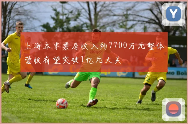 上海本季票房收入约7700万元整体营收有望突破1亿元大关