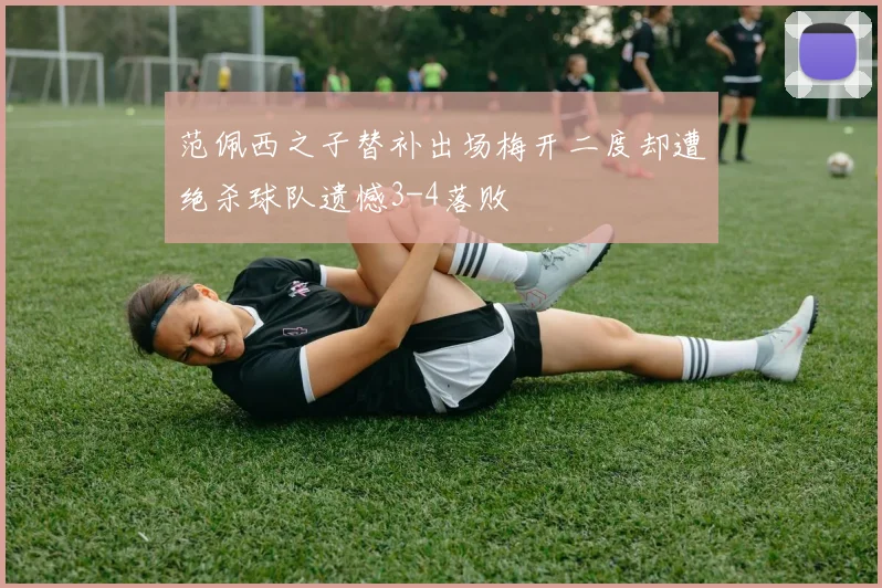 范佩西之子替补出场梅开二度却遭绝杀球队遗憾3-4落败
