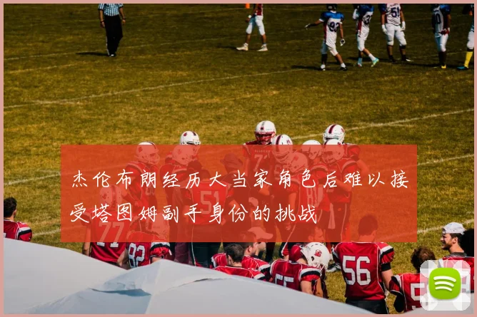 杰伦布朗经历大当家角色后难以接受塔图姆副手身份的挑战