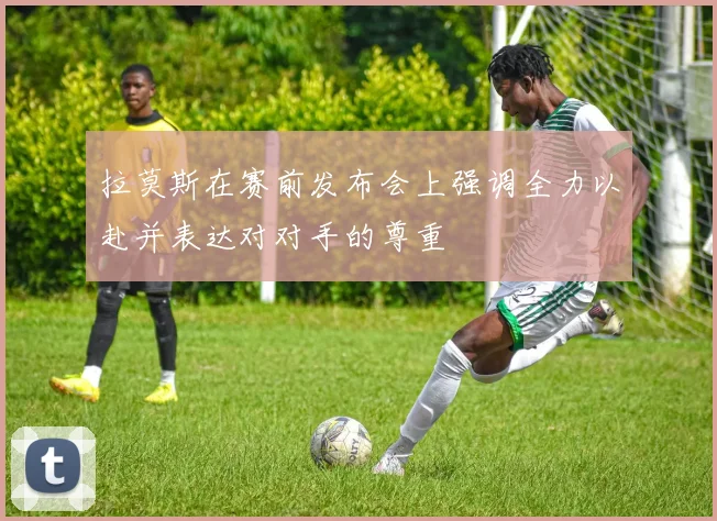 拉莫斯在赛前发布会上强调全力以赴并表达对对手的尊重