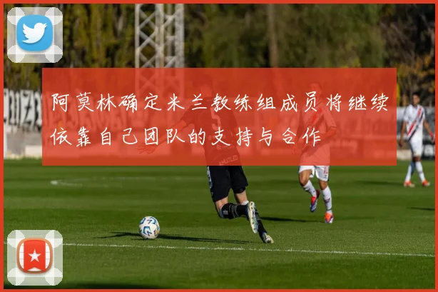 阿莫林确定米兰教练组成员将继续依靠自己团队的支持与合作