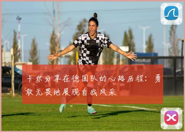 卡尔分享在德国队的心路历程：勇敢无畏地展现自我风采