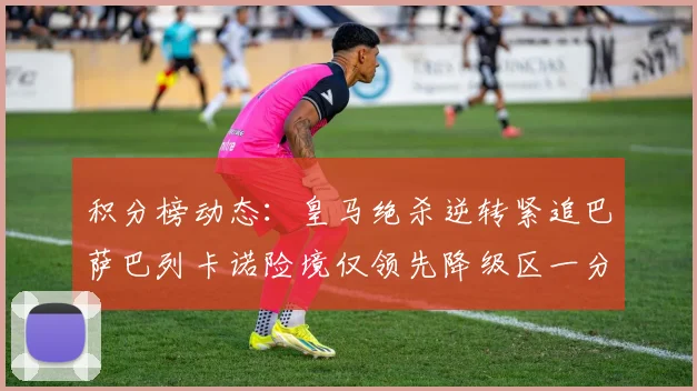 积分榜动态：皇马绝杀逆转紧追巴萨巴列卡诺险境仅领先降级区一分