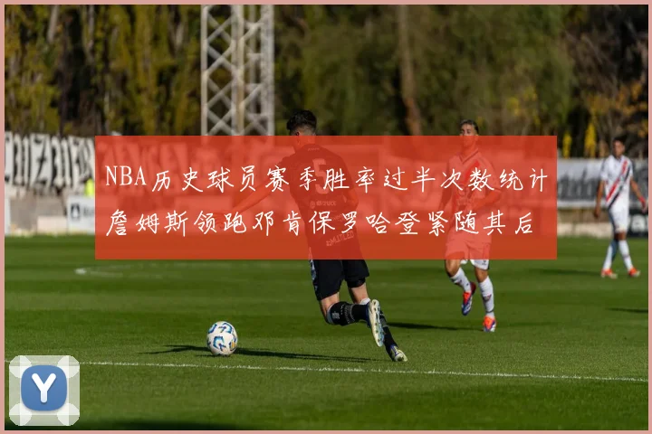 NBA历史球员赛季胜率过半次数统计詹姆斯领跑邓肯保罗哈登紧随其后