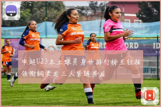 中超U23本土球员身价排行榜王钰栋领衔铜梁龙三人紧随其后