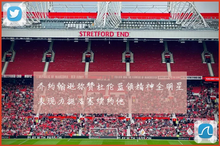 乔约翰逊称赞杜伦蓝领精神全明星表现力挺活塞续约他