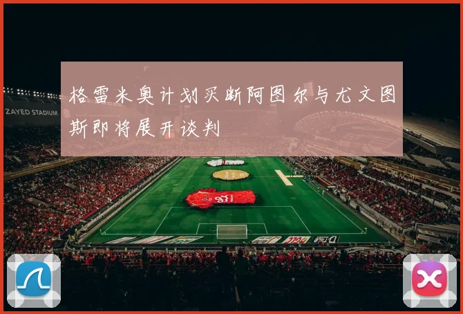 格雷米奥计划买断阿图尔与尤文图斯即将展开谈判