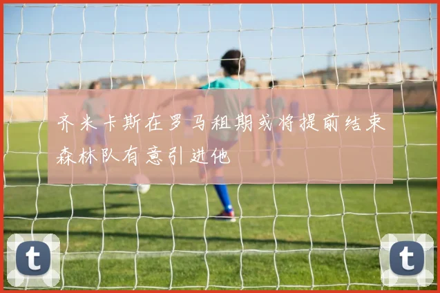 齐米卡斯在罗马租期或将提前结束森林队有意引进他