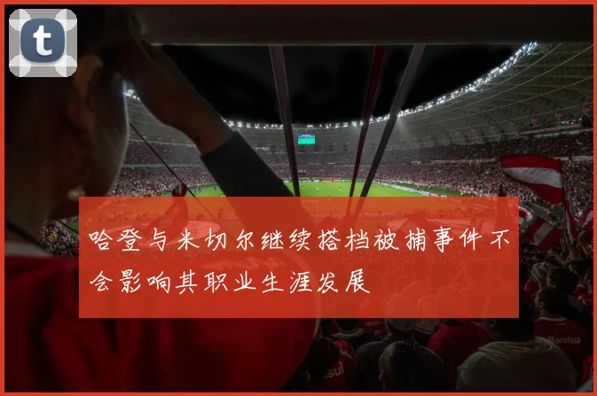哈登与米切尔继续搭档被捕事件不会影响其职业生涯发展