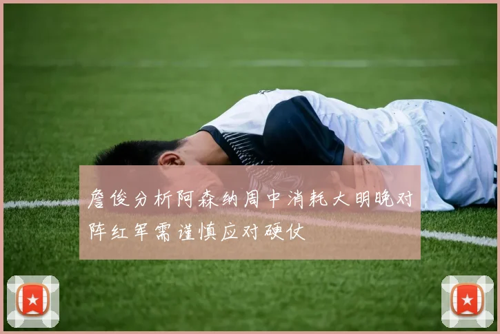 詹俊分析阿森纳周中消耗大明晚对阵红军需谨慎应对硬仗