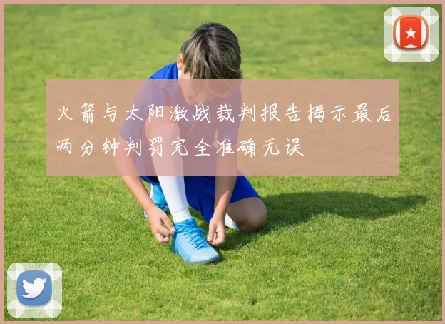 火箭与太阳激战裁判报告揭示最后两分钟判罚完全准确无误
