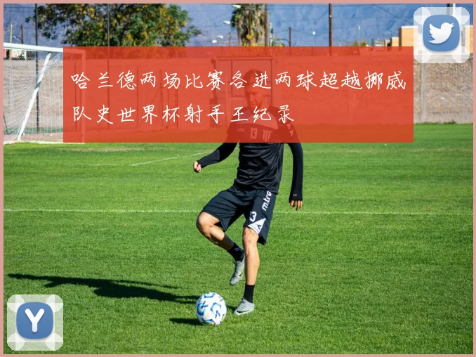 哈兰德两场比赛各进两球超越挪威队史世界杯射手王纪录