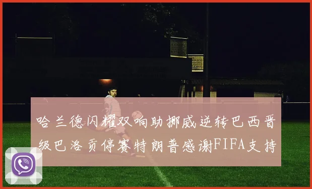 哈兰德闪耀双响助挪威逆转巴西晋级巴洛贡停赛特朗普感谢FIFA支持