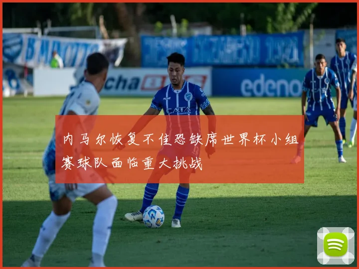 内马尔恢复不佳恐缺席世界杯小组赛球队面临重大挑战