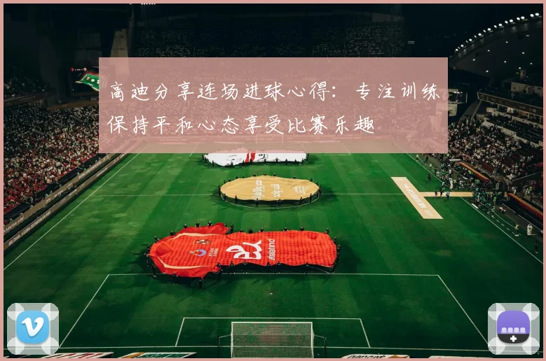 高迪分享连场进球心得：专注训练保持平和心态享受比赛乐趣