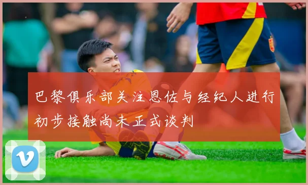 巴黎俱乐部关注恩佐与经纪人进行初步接触尚未正式谈判
