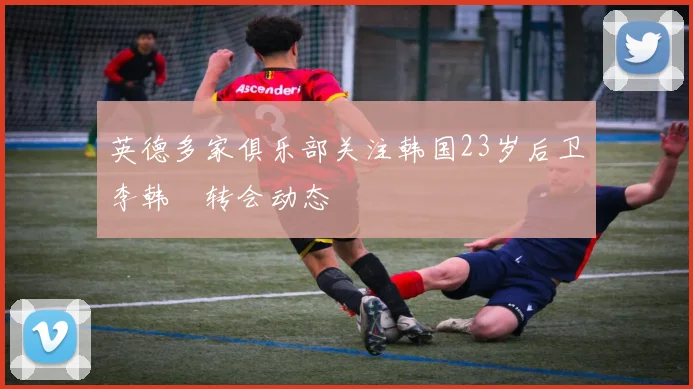 英德多家俱乐部关注韩国23岁后卫李韩汎转会动态