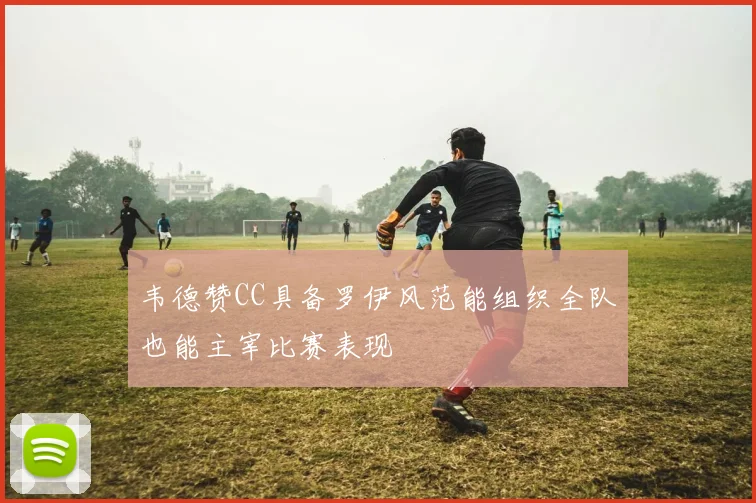 韦德赞CC具备罗伊风范能组织全队也能主宰比赛表现