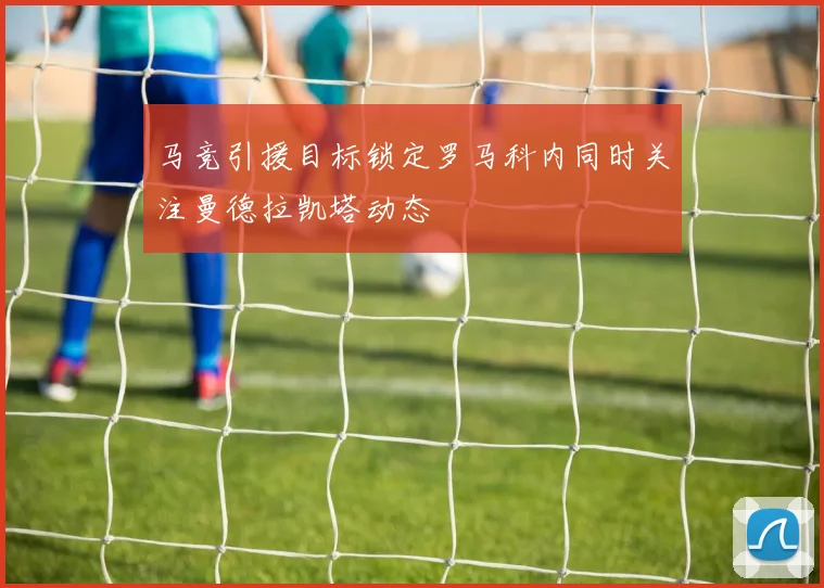 马竞引援目标锁定罗马科内同时关注曼德拉凯塔动态