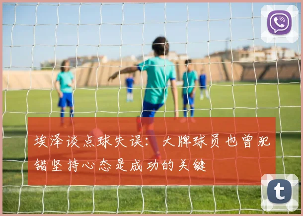 埃泽谈点球失误：大牌球员也曾犯错坚持心态是成功的关键