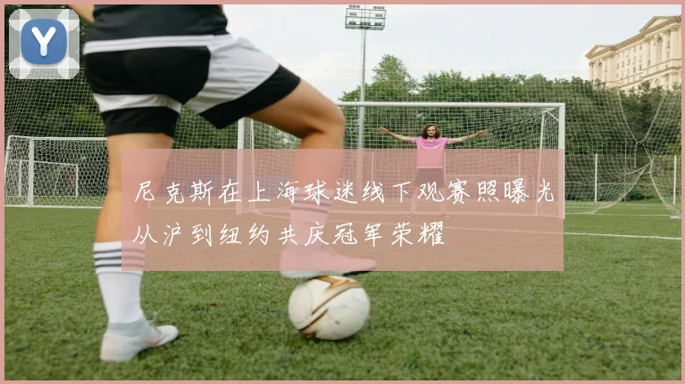 尼克斯在上海球迷线下观赛照曝光从沪到纽约共庆冠军荣耀