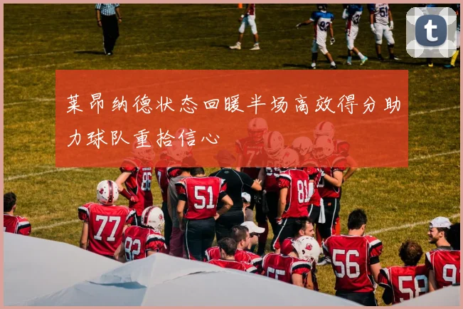 莱昂纳德状态回暖半场高效得分助力球队重拾信心