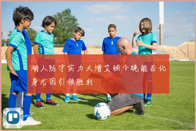湖人防守实力大增艾顿今晚能否化身尤因引领胜利