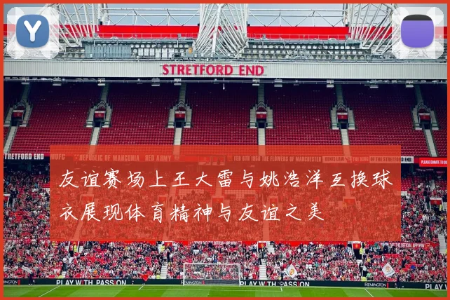 友谊赛场上王大雷与姚浩洋互换球衣展现体育精神与友谊之美