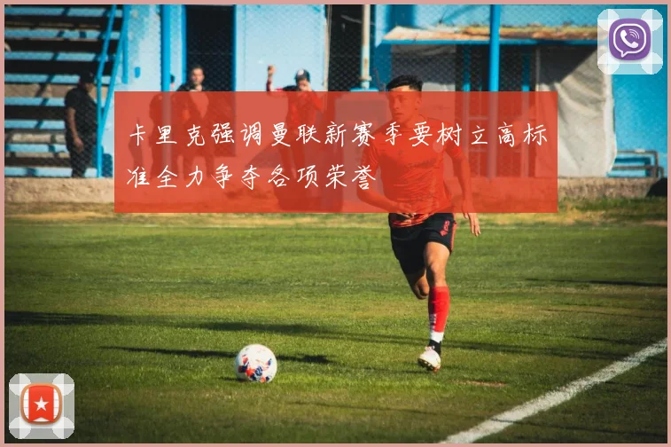 卡里克强调曼联新赛季要树立高标准全力争夺各项荣誉