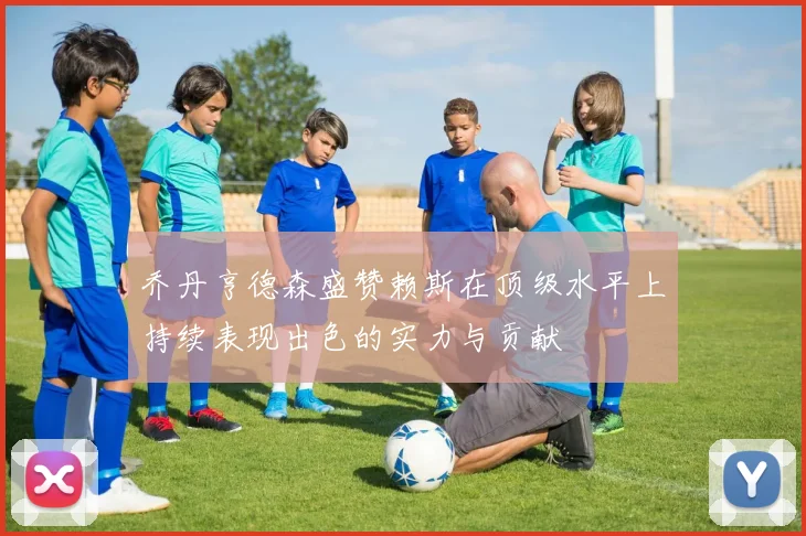 乔丹亨德森盛赞赖斯在顶级水平上持续表现出色的实力与贡献