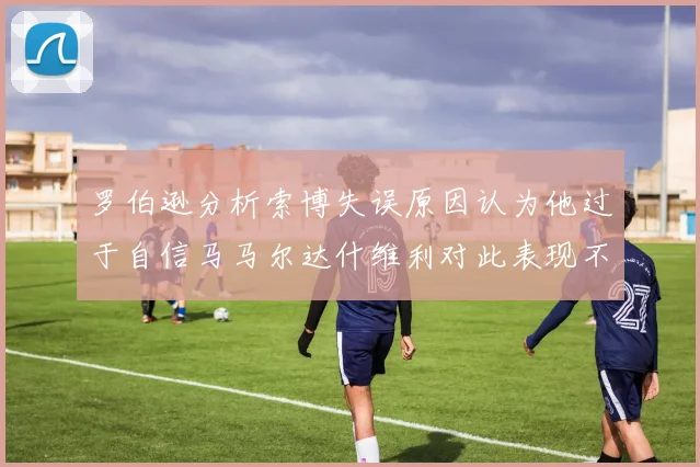 罗伯逊分析索博失误原因认为他过于自信马马尔达什维利对此表现不满
