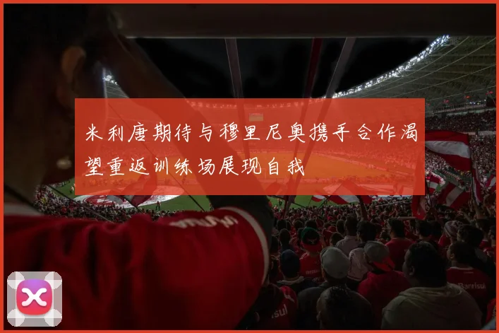 米利唐期待与穆里尼奥携手合作渴望重返训练场展现自我