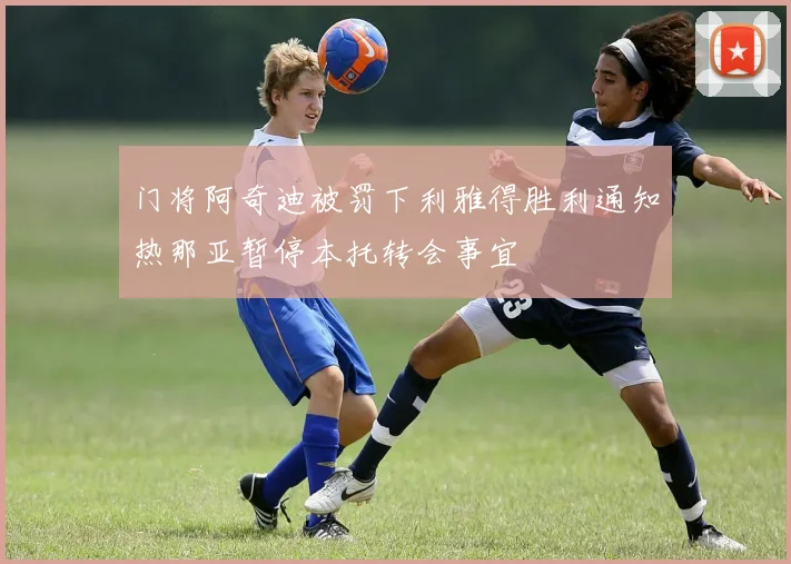 门将阿奇迪被罚下利雅得胜利通知热那亚暂停本托转会事宜